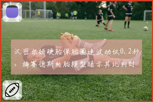 汉密尔顿硬胎保胎圈速波动仅0.2秒,梅赛德斯轮胎模型暗示其比利时站优势明显