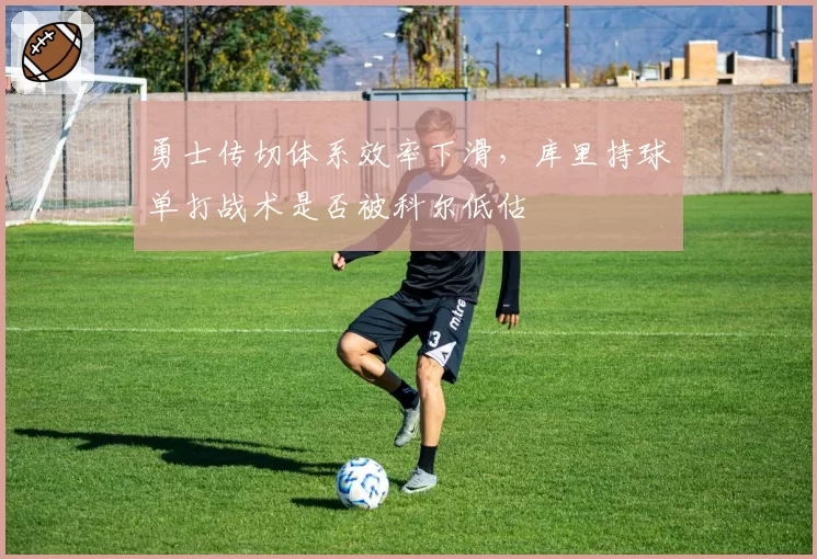 勇士传切体系效率下滑，库里持球单打战术是否被科尔低估