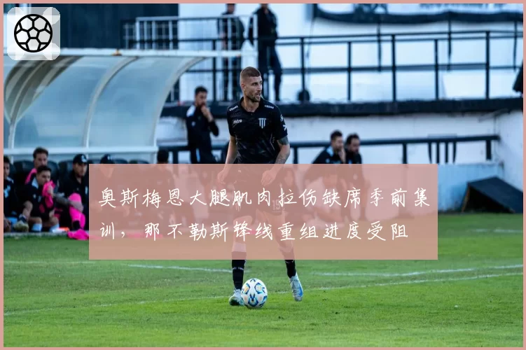 奥斯梅恩大腿肌肉拉伤缺席季前集训,那不勒斯锋线重组进度受阻