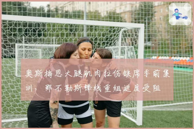 奥斯梅恩大腿肌肉拉伤缺席季前集训,那不勒斯锋线重组进度受阻