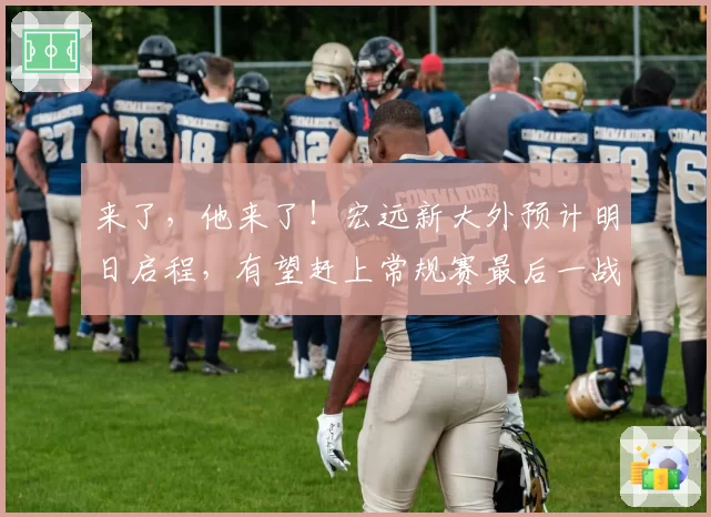 来了，他来了！宏远新大外预计明日启程，有望赶上常规赛最后一战