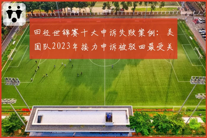 田径世锦赛十大申诉失败案例：美国队2023年接力申诉被驳回最受关注