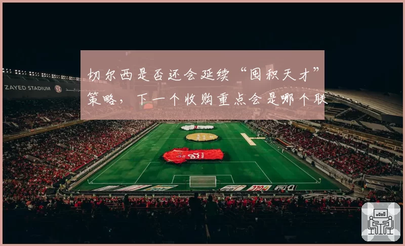 切尔西是否还会延续“囤积天才”策略，下一个收购重点会是哪个联赛？