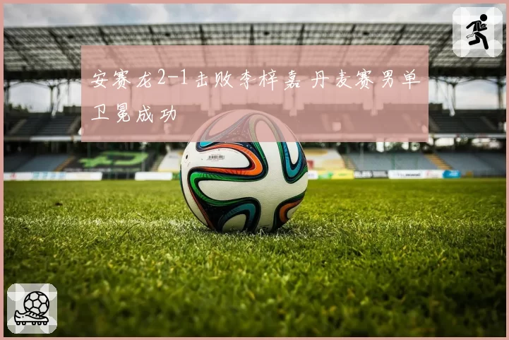 安赛龙2-1击败李梓嘉 丹麦赛男单卫冕成功