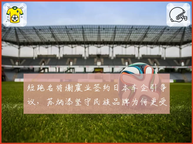 短跑名将谢震业签约日本车企引争议,苏炳添坚守民族品牌为何更受青睐?