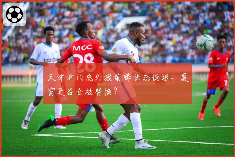 天津津门虎外援前锋状态低迷，夏窗是否会被替换？