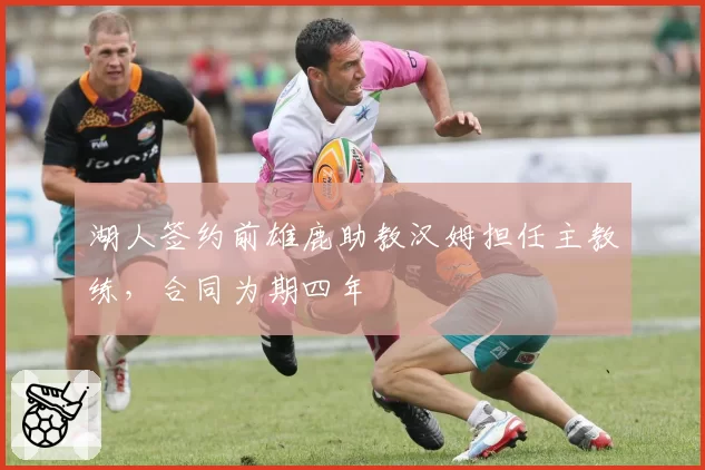 湖人签约前雄鹿助教汉姆担任主教练，合同为期四年