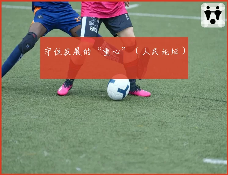 守住发展的“重心”(人民论坛)