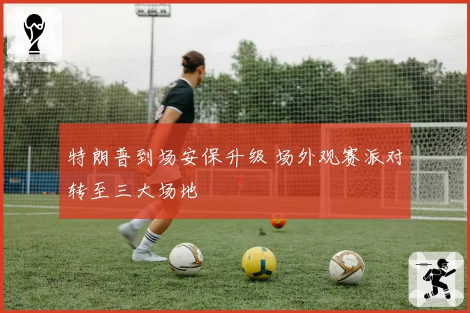 特朗普到场安保升级 场外观赛派对转至三大场地