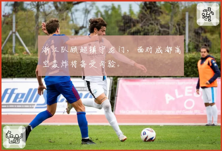 浙江队顾超镇守龙门,面对成都高空轰炸将备受考验。