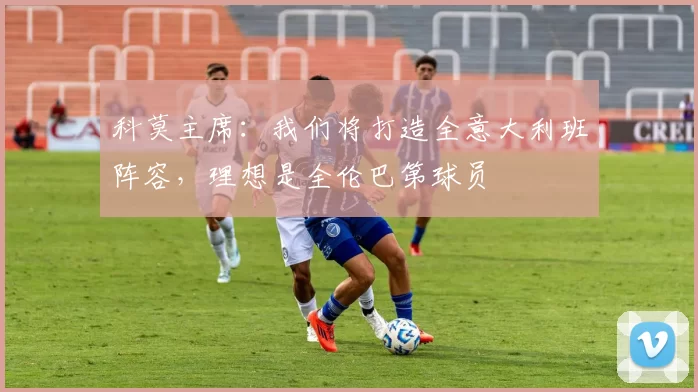 科莫主席：我们将打造全意大利班阵容，理想是全伦巴第球员