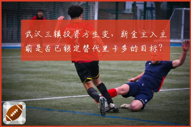 武汉三镇投资方生变，新金主入主前是否已锁定替代里卡多的目标？