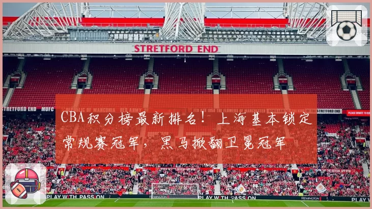 CBA积分榜最新排名!上海基本锁定常规赛冠军,黑马掀翻卫冕冠军