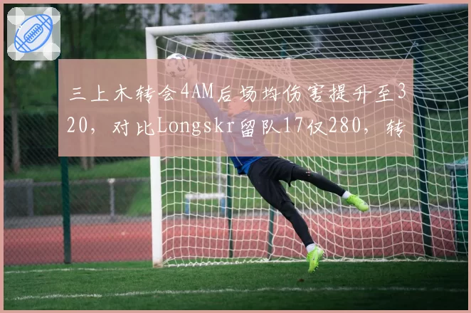 三上木转会4AM后场均伤害提升至320,对比Longskr留队17仅280,转会效果显著