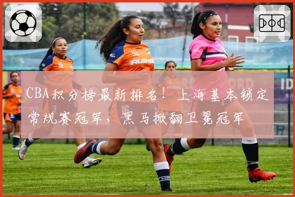 CBA积分榜最新排名!上海基本锁定常规赛冠军,黑马掀翻卫冕冠军