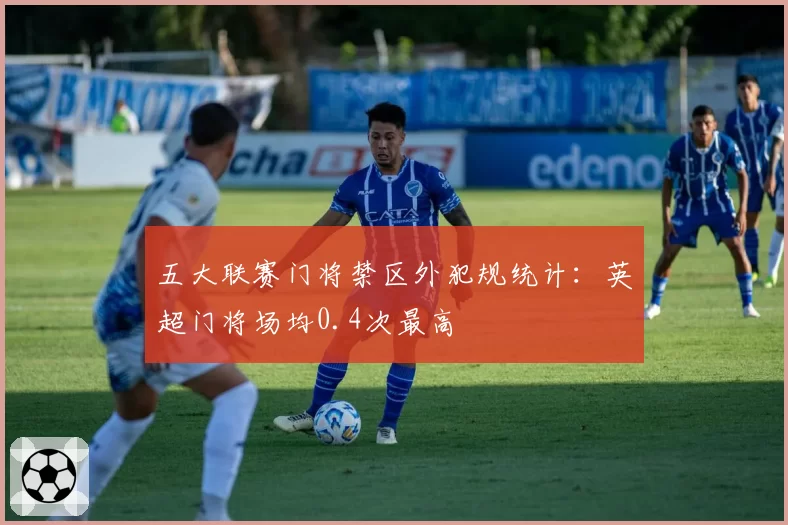 五大联赛门将禁区外犯规统计：英超门将场均0.4次最高