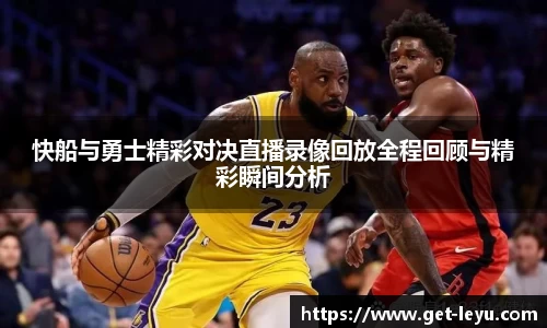 快船与勇士精彩对决直播录像回放全程回顾与精彩瞬间分析